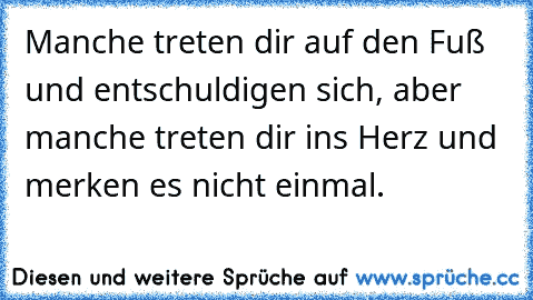 Manche treten dir auf den Fuß und entschuldigen sich, aber manche treten dir ins Herz und merken es nicht einmal.