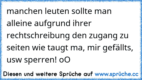 manchen leuten sollte man alleine aufgrund ihrer rechtschreibung den zugang zu seiten wie taugt ma, mir gefällts, usw sperren! oO