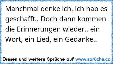 Manchmal denke ich, ich hab es geschafft.. Doch dann kommen die Erinnerungen wieder.. ein Wort, ein Lied, ein Gedanke..