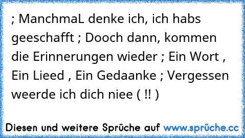 ; ManchmaL denke ich, ich habs geeschafft ; Dooch dann, kommen die Erinnerungen wieder ; Ein Wort , Ein Lieed , Ein Gedaanke ; Vergessen weerde ich dich niee ( !! )