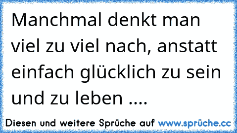 Manchmal denkt man viel zu viel nach, anstatt einfach glücklich zu sein und zu leben .... ♥