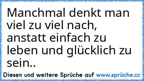 Manchmal denkt man viel zu viel nach, anstatt einfach zu leben und glücklich zu sein..