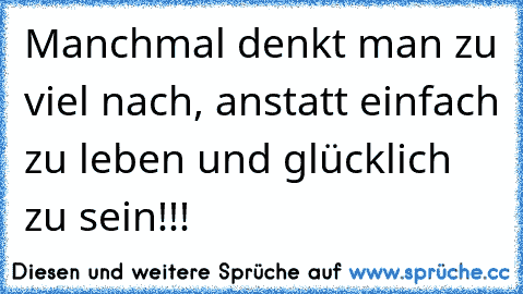 Manchmal denkt man zu viel nach, anstatt einfach zu leben und glücklich zu sein!!!