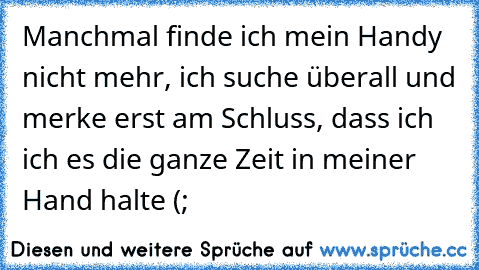 Manchmal finde ich mein Handy nicht mehr, ich suche überall und merke erst am Schluss, dass ich ich es die ganze Zeit in meiner Hand halte (;