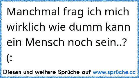 Manchmal frag ich mich wirklich wie dumm kann ein Mensch noch sein..? (: