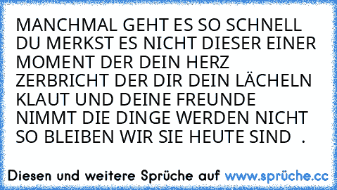 MANCHMAL GEHT ES SO SCHNELL DU MERKST ES NICHT DIESER EINER MOMENT DER DEIN HERZ ZERBRICHT DER DIR DEIN LÄCHELN KLAUT UND DEINE FREUNDE NIMMT DIE DINGE WERDEN NICHT SO BLEIBEN WIR SIE HEUTE SIND ♥ .