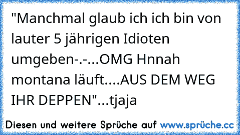 "Manchmal glaub ich ich bin von lauter 5 jährigen Idioten umgeben-.-...OMG Hnnah montana läuft....AUS DEM WEG IHR DEPPEN"...tjaja