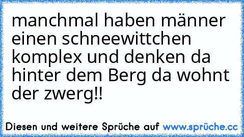 manchmal haben männer einen schneewittchen komplex und denken da hinter dem Berg da wohnt der zwerg!!