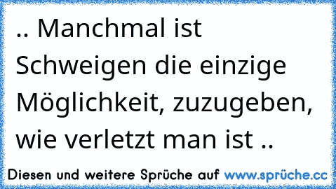 .. Manchmal ist Schweigen die einzige Möglichkeit, zuzugeben, wie verletzt man ist ..