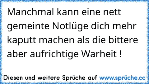 Manchmal kann eine nett gemeinte Notlüge dich mehr kaputt machen als die bittere aber aufrichtige Warheit !