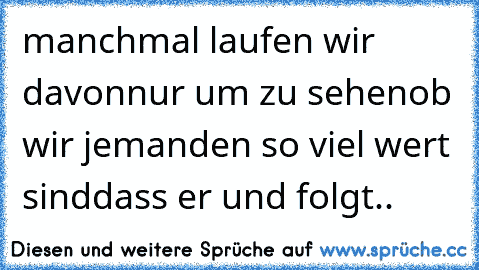 manchmal laufen wir davon
nur um zu sehen
ob wir jemanden so viel wert sind
dass er und folgt..