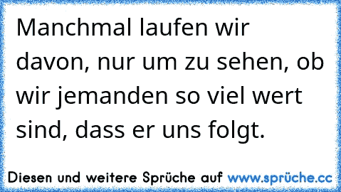 Manchmal laufen wir davon, nur um zu sehen, ob wir jemanden so viel wert sind, dass er uns folgt.