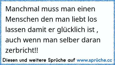 Manchmal muss man einen Menschen den man liebt los lassen damit er glücklich ist , auch wenn man selber daran zerbricht!!