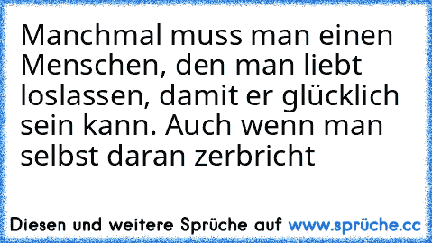 Manchmal muss man einen Menschen, den man liebt loslassen, damit er glücklich sein kann. Auch wenn man selbst daran zerbricht