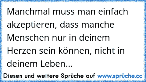 Manchmal muss man einfach akzeptieren, dass manche Menschen nur in deinem Herzen sein können, nicht in deinem Leben...♥