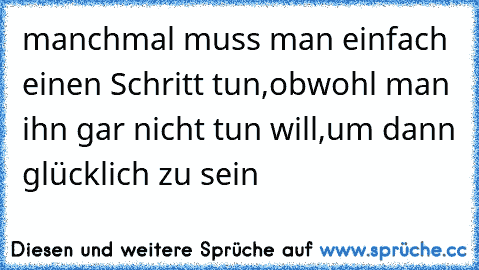 manchmal muss man einfach einen Schritt tun,obwohl man ihn gar nicht tun will,um dann glücklich zu sein