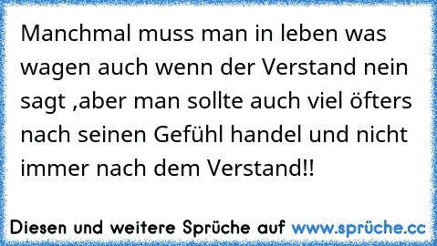 Manchmal muss man in leben was wagen auch wenn der Verstand nein sagt ,aber man sollte auch viel öfters nach seinen Gefühl handel und nicht immer nach dem Verstand!!