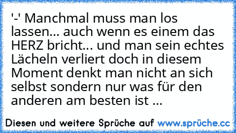 '-' Manchmal muss man los lassen... auch wenn es einem das HERZ bricht... und man sein echtes Lächeln verliert doch in diesem Moment denkt man nicht an sich selbst sondern nur was für den anderen am besten ist ...