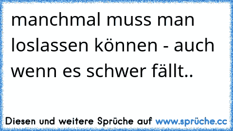 manchmal muss man loslassen können - auch wenn es schwer fällt..