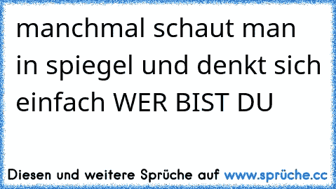 manchmal schaut man in spiegel und denkt sich einfach WER BIST DU