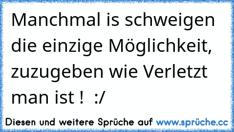 Manchmal is schweigen die einzige Möglichkeit, zuzugeben wie Verletzt man ist !  :/  ♥