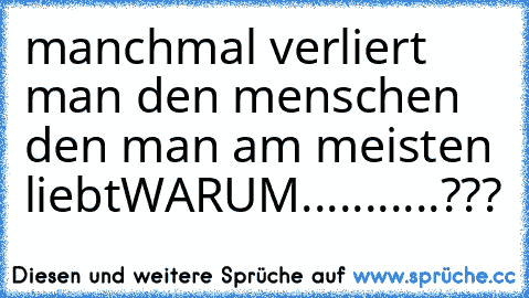 manchmal verliert man den menschen den man am meisten liebt
WARUM...........???