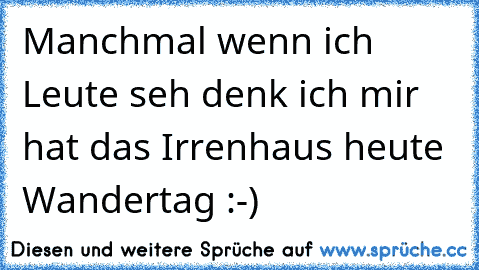 Manchmal wenn ich Leute seh denk ich mir hat das Irrenhaus heute Wandertag :-)