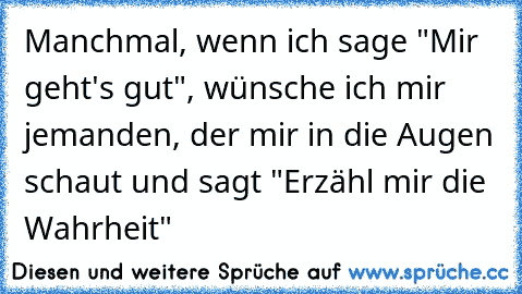 Manchmal, wenn ich sage "Mir geht's gut", wünsche ich mir jemanden, der mir in die Augen schaut und sagt "Erzähl mir die Wahrheit"