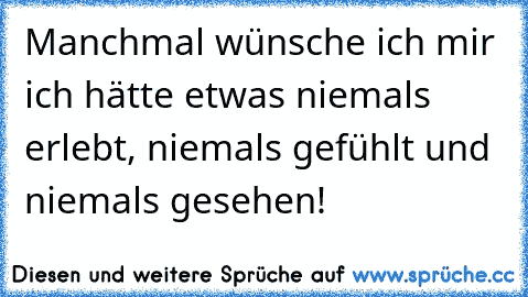 Manchmal wünsche ich mir ich hätte etwas niemals erlebt, niemals gefühlt und niemals gesehen!