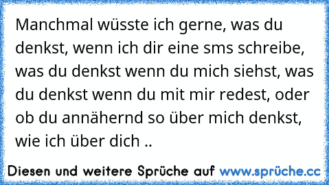 Manchmal wüsste ich gerne, was du denkst, wenn ich dir eine sms schreibe, was du denkst wenn du mich siehst, was du denkst wenn du mit mir redest, oder ob du annähernd so über mich denkst, wie ich über dich .. ♥