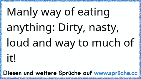 Manly way of eating anything: Dirty, nasty, loud and way to much of it!