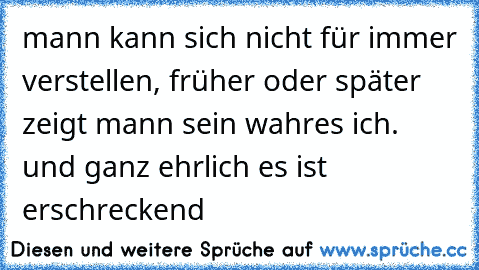 mann kann sich nicht für immer verstellen, früher oder später zeigt mann sein wahres ich. und ganz ehrlich es ist erschreckend