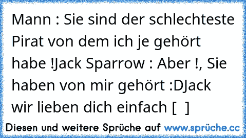 Mann : Sie sind der schlechteste Pirat von dem ich je gehört habe !
Jack Sparrow : Aber !, Sie haben von mir gehört :D
Jack wir lieben dich einfach [ ♥ ]