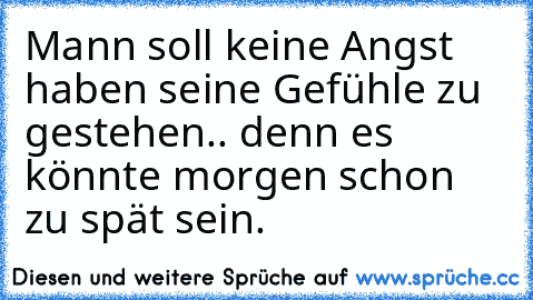 Mann soll keine Angst haben seine Gefühle zu gestehen.. denn es könnte morgen schon zu spät sein. 