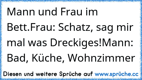 Mann und Frau im Bett.
Frau: Schatz, sag mir mal was Dreckiges!
Mann: Bad, Küche, Wohnzimmer