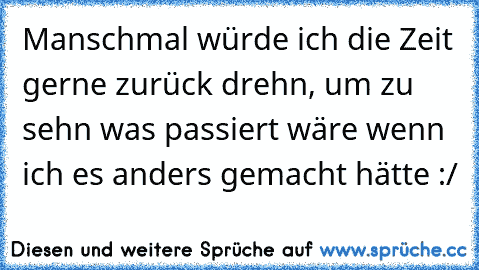 Manschmal würde ich die Zeit gerne zurück drehn, um zu sehn was passiert wäre wenn ich es anders gemacht hätte :/