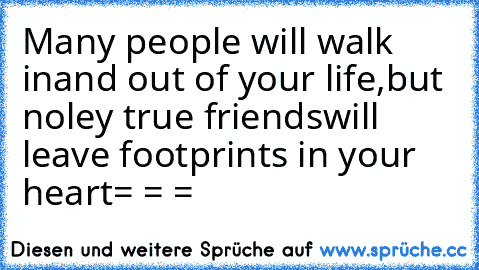 Many people will walk in
and out of your life,
but noley true friends
will leave footprints in your heart
= = = 