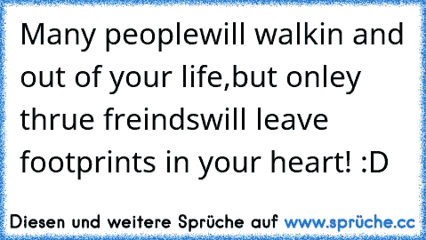 Many people
will walk
in and out of your life,
but onley thrue freinds
will leave footprints in your heart! :D