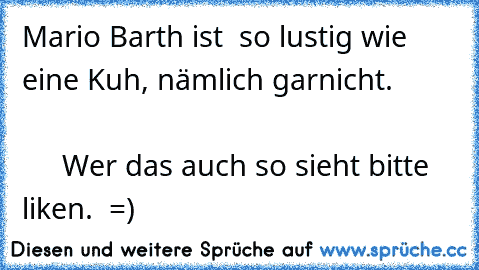 Mario Barth ist  so lustig wie eine Kuh, nämlich garnicht.                                                                     Wer das auch so sieht bitte liken.  =)