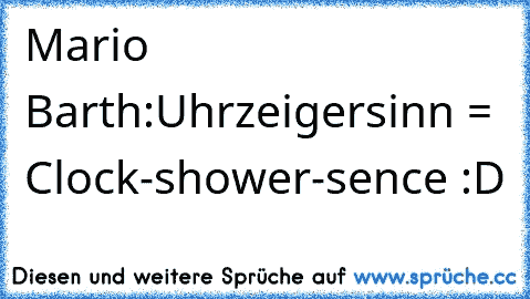 Mario Barth:
Uhrzeigersinn = Clock-shower-sence :D