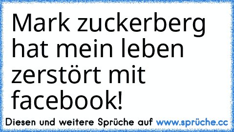 Mark zuckerberg hat mein leben zerstört mit facebook!