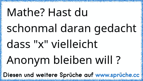 Mathe? Hast du schonmal daran gedacht dass "x" vielleicht Anonym bleiben will ?