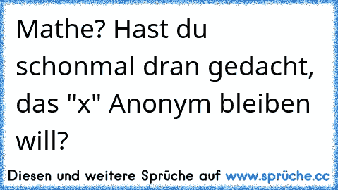 Mathe? Hast du schonmal dran gedacht, das "x" Anonym bleiben will?