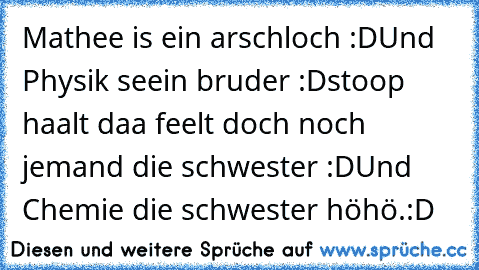 Mathee is ein arschloch :D
Und Physik seein bruder :D
stoop haalt daa feelt doch noch jemand 
die schwester :D
Und Chemie die schwester 
höhö.:D