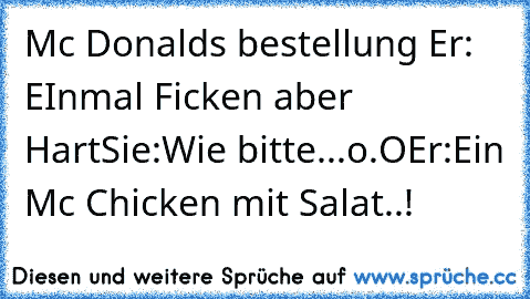 Mc Donalds bestellung 
Er: EInmal Ficken aber Hart
Sie:Wie bitte...o.O
Er:Ein Mc Chicken mit Salat..!