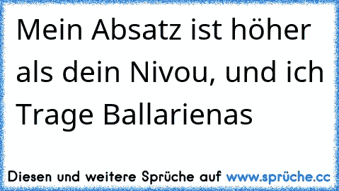 Mein Absatz ist höher als dein Nivou, und ich Trage Ballarienas