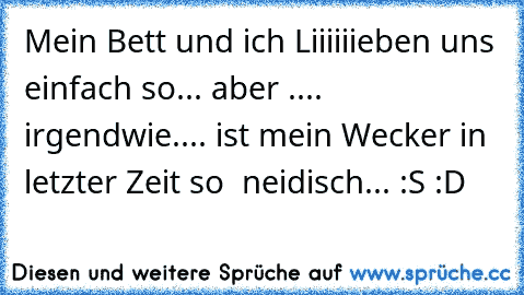 Mein Bett und ich Liiiiiieben uns einfach so... aber .... irgendwie.... ist mein Wecker in letzter Zeit so  neidisch... :S :D ♥