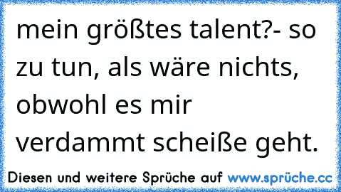 mein größtes talent?
- so zu tun, als wäre nichts, obwohl es mir verdammt scheiße geht.