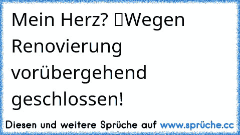 Mein Herz? “Wegen Renovierung vorübergehend geschlossen!”