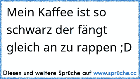 Mein Kaffee ist so schwarz der fängt gleich an zu rappen ;D